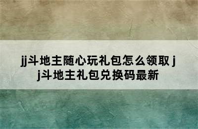 jj斗地主随心玩礼包怎么领取 jj斗地主礼包兑换码最新